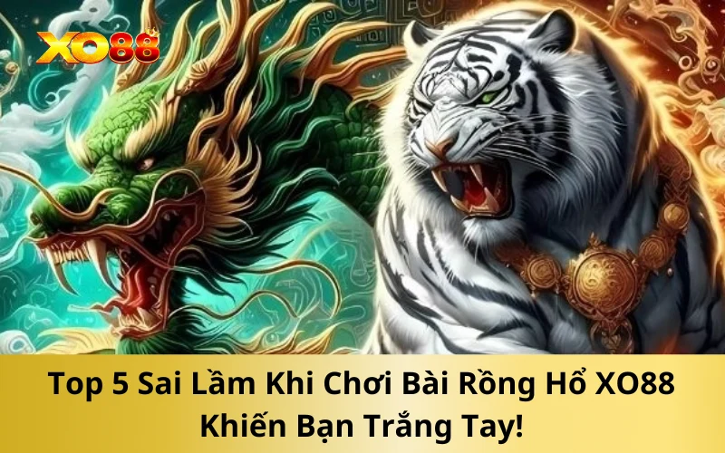 Top 5 Sai Lầm Khi Chơi Bài Rồng Hổ XO88 Khiến Bạn Trắng Tay!