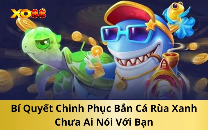 Bí Quyết Chinh Phục Bắn Cá Rùa Xanh Chưa Ai Nói Với Bạn
